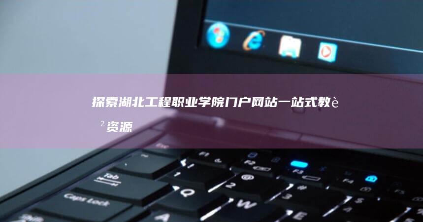 探索湖北工程职业学院门户网站：一站式教育资源与校园服务指南