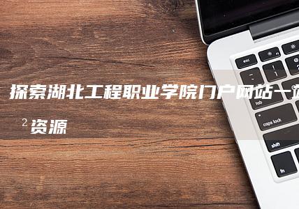 探索湖北工程职业学院门户网站：一站式教育资源与校园服务指南