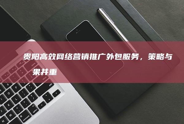 贵阳高效网络营销推广外包服务，策略与效果并重